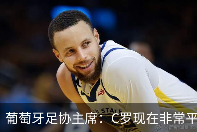葡萄牙足协主席：C罗现在非常平静 在我们面临压力时这将非常重要