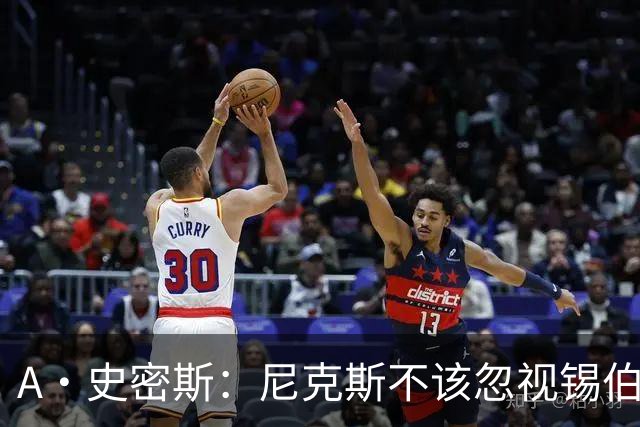 A·史密斯：尼克斯不该忽视锡伯杜的功劳 老六关键时刻应多出场